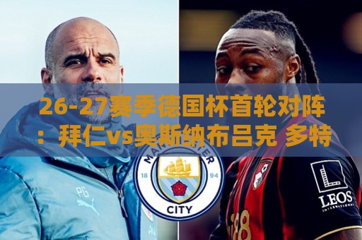 26-27赛季德国杯首轮对阵:拜仁vs奥斯纳布吕克 多特vsHEBC汉堡 26-27赛季德国杯首轮对阵:拜仁vs奥斯纳布吕克 多特vsHEBC汉堡