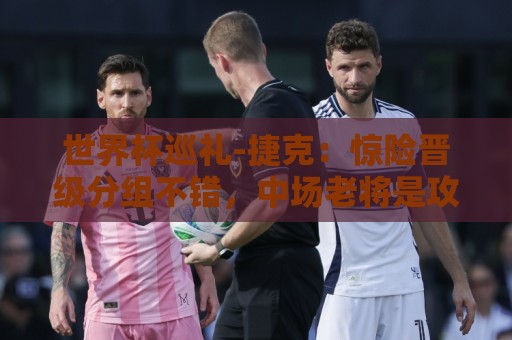 世界杯巡礼-捷克:惊险晋级分组不错,中场老将是攻防转换之本 世界杯巡礼-捷克:惊险晋级分组不错,中场老将是攻防转换之本