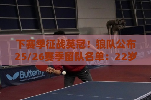 下赛季征战英冠!狼队公布25/26赛季留队名单:22岁徐彬在列 下赛季征战英冠!狼队公布25/26赛季留队名单:22岁徐彬在列