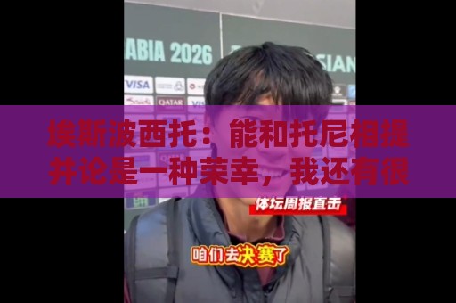埃斯波西托:能和托尼相提并论是一种荣幸,我还有很长的路要走 埃斯波西托:能和托尼相提并论是一种荣幸,我还有很长的路要走