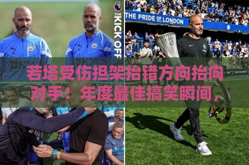 若塔受伤担架抬错方向抬向对手!年度最佳搞笑瞬间,连对手都懵了【若塔受伤担架抬错方向抬向对手】 若塔受伤担架抬错方向抬向对手!年度最佳搞笑瞬间,连对手都懵了【若塔受伤担架抬错方向抬向对手】