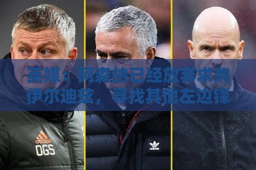 英媒:阿森纳已经放弃求购伊尔迪兹,寻找其他左边锋候选 英媒:阿森纳已经放弃求购伊尔迪兹,寻找其他左边锋候选