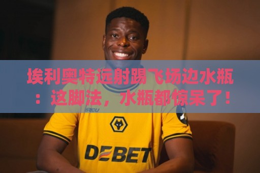 埃利奥特远射踢飞场边水瓶:这脚法,水瓶都惊呆了!【埃利奥特远射踢飞场边水瓶】 埃利奥特远射踢飞场边水瓶:这脚法,水瓶都惊呆了!【埃利奥特远射踢飞场边水瓶】