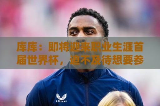 库库:即将迎来职业生涯首届世界杯,迫不及待想要参与并享受 库库:即将迎来职业生涯首届世界杯,迫不及待想要参与并享受