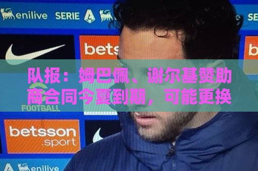 队报:姆巴佩、谢尔基赞助商合同今夏到期,可能更换代言品牌 队报:姆巴佩、谢尔基赞助商合同今夏到期,可能更换代言品牌