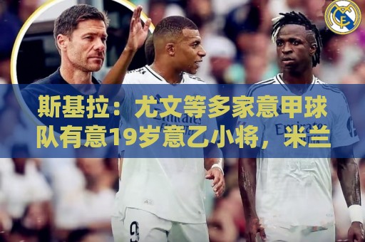 斯基拉:尤文等多家意甲球队有意19岁意乙小将,米兰有50%分成 斯基拉:尤文等多家意甲球队有意19岁意乙小将,米兰有50%分成