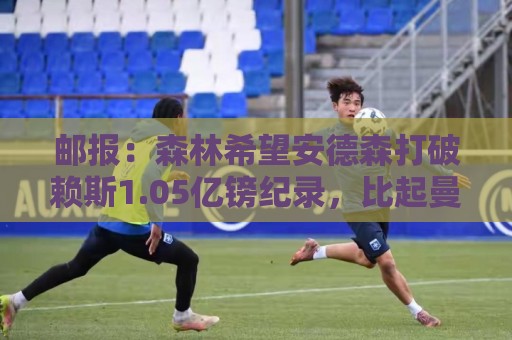 邮报:森林希望安德森打破赖斯1.05亿镑纪录,比起曼联他倾向曼城 邮报:森林希望安德森打破赖斯1.05亿镑纪录,比起曼联他倾向曼城