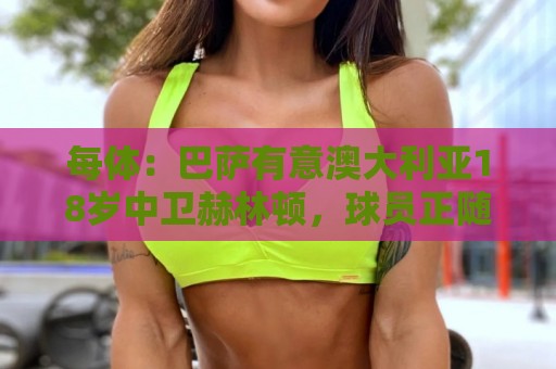 每体:巴萨有意澳大利亚18岁中卫赫林顿,球员正随队参加世界杯 每体:巴萨有意澳大利亚18岁中卫赫林顿,球员正随队参加世界杯