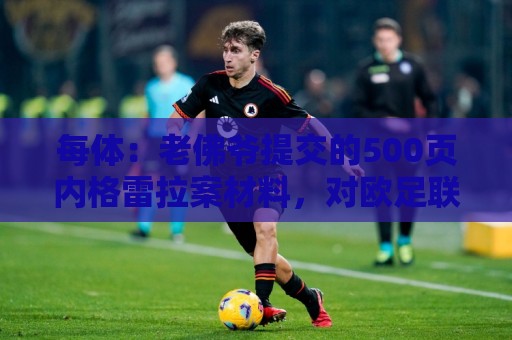 每体:老佛爷提交的500页内格雷拉案材料,对欧足联就是废纸一筐 每体:老佛爷提交的500页内格雷拉案材料,对欧足联就是废纸一筐