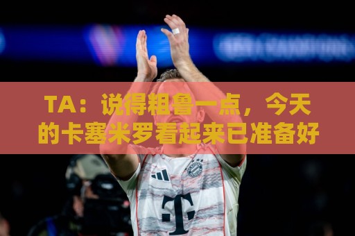 TA:说得粗鲁一点,今天的卡塞米罗看起来已准备好去迈阿密国际了 TA:说得粗鲁一点,今天的卡塞米罗看起来已准备好去迈阿密国际了