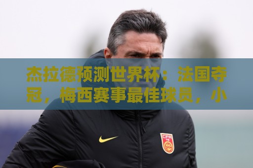 杰拉德预测世界杯：法国夺冠，梅西赛事最佳球员，小蜘蛛金靴