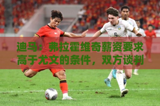 迪马:弗拉霍维奇薪资要求高于尤文的条件,双方谈判仍未重启 迪马:弗拉霍维奇薪资要求高于尤文的条件,双方谈判仍未重启