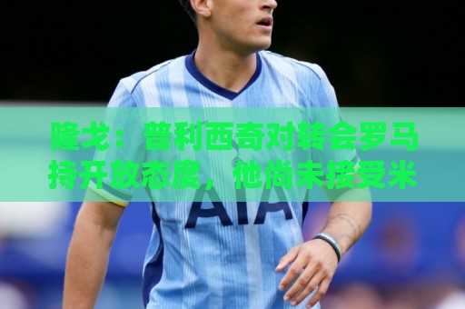 隆戈:普利西奇对转会罗马持开放态度,他尚未接受米兰续约报价 隆戈:普利西奇对转会罗马持开放态度,他尚未接受米兰续约报价