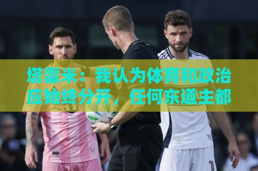 塔雷米:我认为体育和政治应始终分开,任何东道主都必须履行职责 塔雷米:我认为体育和政治应始终分开,任何东道主都必须履行职责