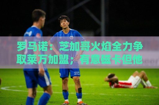 罗马诺:芝加哥火焰全力争取莱万加盟;有意磁卡但他更想留在欧洲 罗马诺:芝加哥火焰全力争取莱万加盟;有意磁卡但他更想留在欧洲