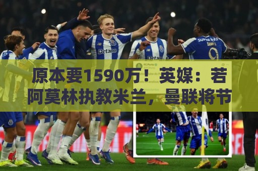 原本要1590万！英媒：若阿莫林执教米兰，曼联将节省一大笔赔偿金
