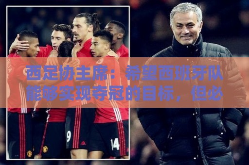西足协主席:希望西班牙队能够实现夺冠的目标,但必须一步一步来 西足协主席:希望西班牙队能够实现夺冠的目标,但必须一步一步来