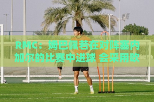 RMC：姆巴佩若在对阵塞内加尔的比赛中进球 会采用吹笛庆祝