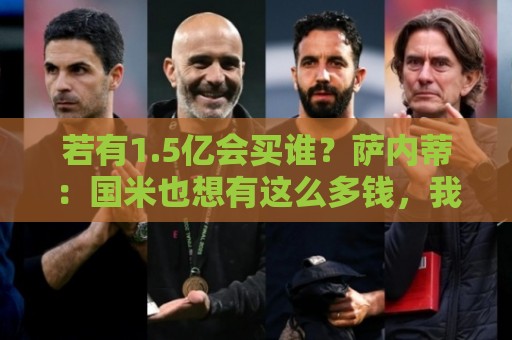 若有1.5亿会买谁?萨内蒂:国米也想有这么多钱,我们和皇马不同 若有1.5亿会买谁?萨内蒂:国米也想有这么多钱,我们和皇马不同