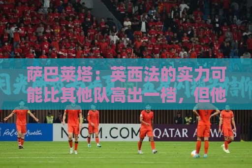 萨巴莱塔:英西法的实力可能比其他队高出一档,但他们没有梅西 萨巴莱塔:英西法的实力可能比其他队高出一档,但他们没有梅西