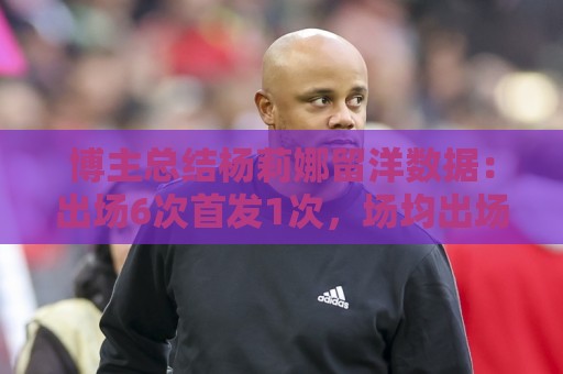 博主总结杨莉娜留洋数据:出场6次首发1次,场均出场21分钟 博主总结杨莉娜留洋数据:出场6次首发1次,场均出场21分钟