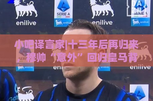小吧译言家|十三年后再归来,穆帅“意外”回归皇马背后的故事 小吧译言家|十三年后再归来,穆帅“意外”回归皇马背后的故事