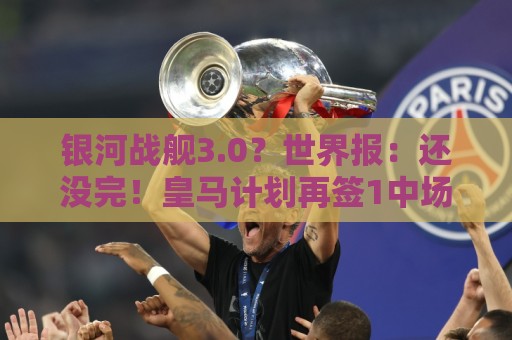 银河战舰3.0?世界报:还没完!皇马计划再签1中场1中卫和1攻击手 银河战舰3.0?世界报:还没完!皇马计划再签1中场1中卫和1攻击手