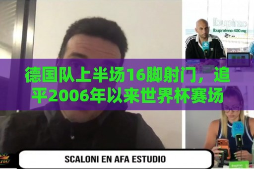 德国队上半场16脚射门,追平2006年以来世界杯赛场单队射门数纪录 德国队上半场16脚射门,追平2006年以来世界杯赛场单队射门数纪录