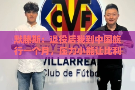 默滕斯:退役后我到中国旅行一个月,压力小能让比利时踢好世界杯 默滕斯:退役后我到中国旅行一个月,压力小能让比利时踢好世界杯